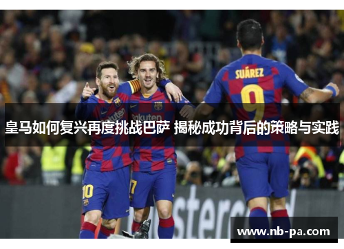 皇马如何复兴再度挑战巴萨 揭秘成功背后的策略与实践