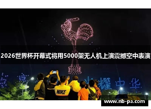 2026世界杯开幕式将用5000架无人机上演震撼空中表演