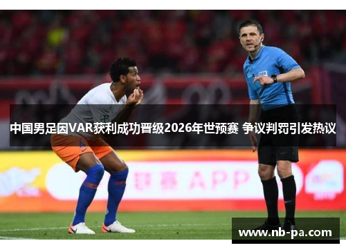 中国男足因VAR获利成功晋级2026年世预赛 争议判罚引发热议