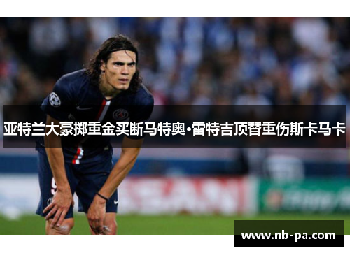 亚特兰大豪掷重金买断马特奥·雷特吉顶替重伤斯卡马卡