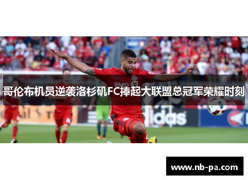 哥伦布机员逆袭洛杉矶FC捧起大联盟总冠军荣耀时刻