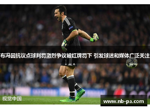 布冯因抗议点球判罚激烈争议被红牌罚下 引发球迷和媒体广泛关注