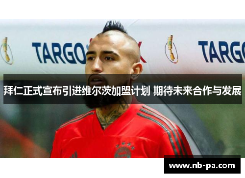 拜仁正式宣布引进维尔茨加盟计划 期待未来合作与发展