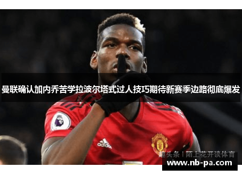 曼联确认加内乔苦学拉波尔塔式过人技巧期待新赛季边路彻底爆发