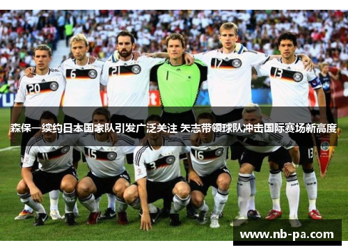森保一续约日本国家队引发广泛关注 矢志带领球队冲击国际赛场新高度