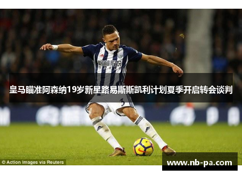 皇马瞄准阿森纳19岁新星路易斯斯凯利计划夏季开启转会谈判 皇马瞄准阿森纳19岁新星路易斯斯凯利计划夏季开启转会谈判