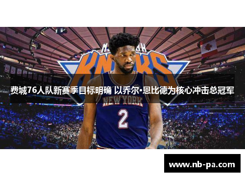 费城76人队新赛季目标明确 以乔尔·恩比德为核心冲击总冠军