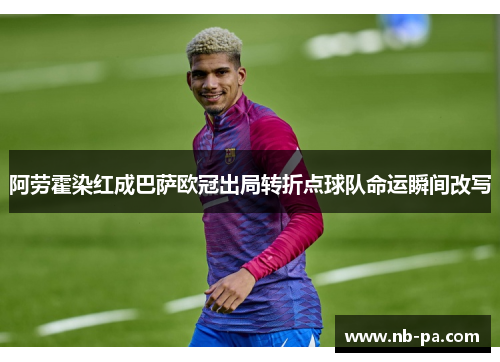 阿劳霍染红成巴萨欧冠出局转折点球队命运瞬间改写