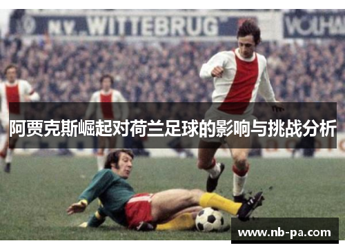 阿贾克斯崛起对荷兰足球的影响与挑战分析