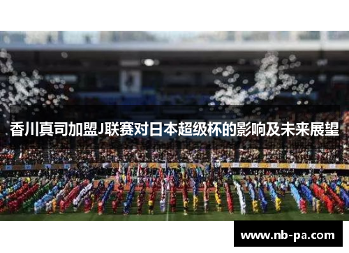 香川真司加盟J联赛对日本超级杯的影响及未来展望