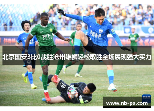 北京国安3比0战胜沧州雄狮轻松取胜全场展现强大实力 北京国安3比0战胜沧州雄狮轻松取胜全场展现强大实力