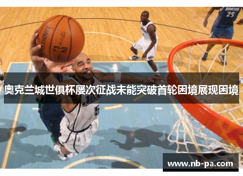 奥克兰城世俱杯屡次征战未能突破首轮困境展现困境 奥克兰城世俱杯屡次征战未能突破首轮困境展现困境