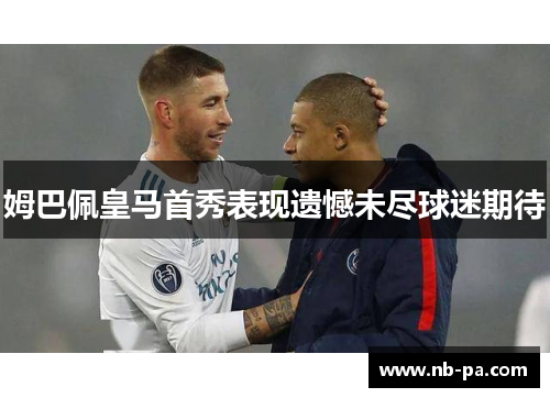 姆巴佩皇马首秀表现遗憾未尽球迷期待 姆巴佩皇马首秀表现遗憾未尽球迷期待