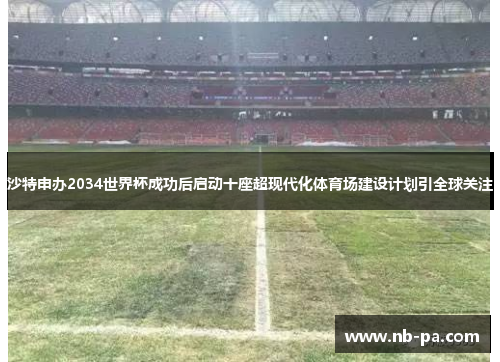 沙特申办2034世界杯成功后启动十座超现代化体育场建设计划引全球关注 沙特申办2034世界杯成功后启动十座超现代化体育场建设计划引全球关注