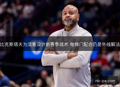 比克斯塔夫为活塞设计新赛季战术 电梯门配合仍是外线解法